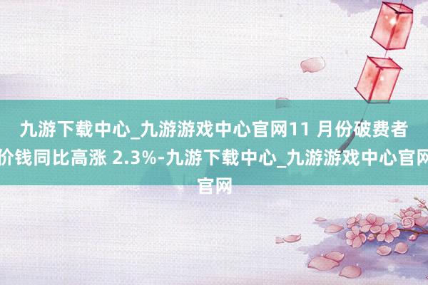 九游下载中心_九游游戏中心官网　　11 月份破费者价钱同比高涨 2.3%-九游下载中心_九游游戏中心官网