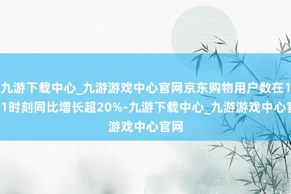 九游下载中心_九游游戏中心官网京东购物用户数在11.11时刻同比增长超20%-九游下载中心_九游游戏中心官网