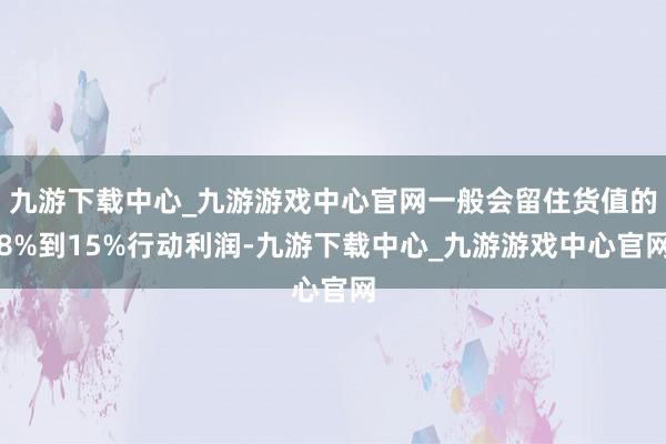 九游下载中心_九游游戏中心官网一般会留住货值的8%到15%行动利润-九游下载中心_九游游戏中心官网
