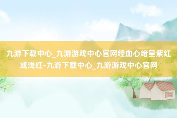 九游下载中心_九游游戏中心官网经血心绪呈紫红或浅红-九游下载中心_九游游戏中心官网