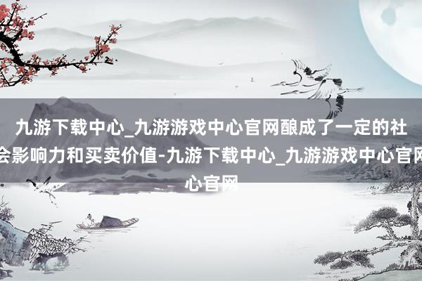 九游下载中心_九游游戏中心官网酿成了一定的社会影响力和买卖价值-九游下载中心_九游游戏中心官网