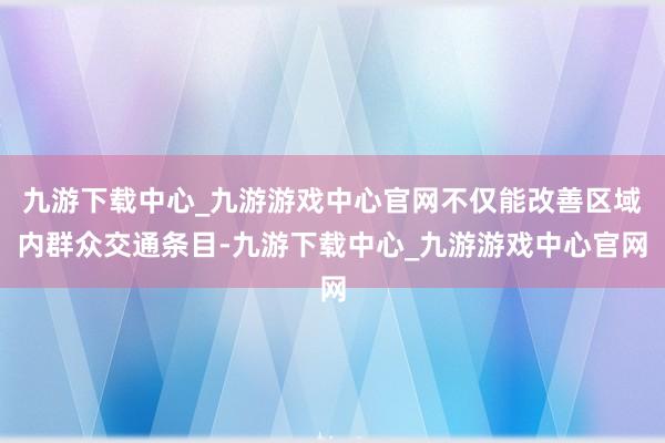 九游下载中心_九游游戏中心官网不仅能改善区域内群众交通条目-九游下载中心_九游游戏中心官网